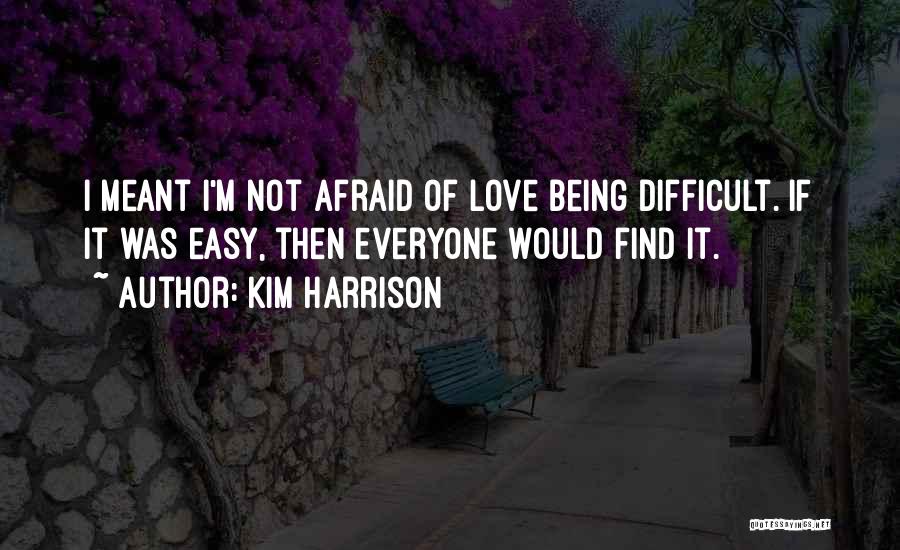 Kim Harrison Quotes: I Meant I'm Not Afraid Of Love Being Difficult. If It Was Easy, Then Everyone Would Find It.