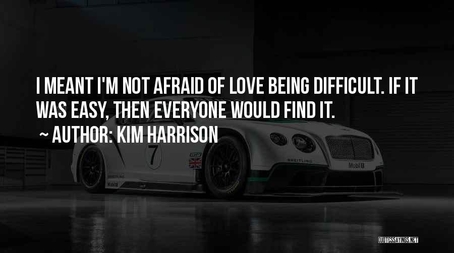 Kim Harrison Quotes: I Meant I'm Not Afraid Of Love Being Difficult. If It Was Easy, Then Everyone Would Find It.