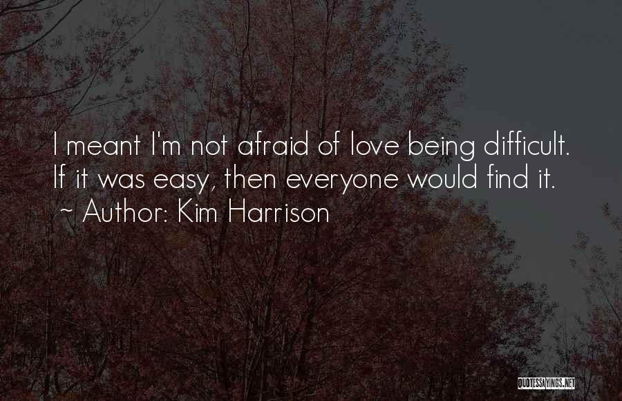 Kim Harrison Quotes: I Meant I'm Not Afraid Of Love Being Difficult. If It Was Easy, Then Everyone Would Find It.