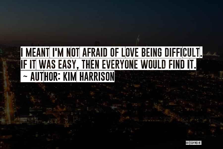 Kim Harrison Quotes: I Meant I'm Not Afraid Of Love Being Difficult. If It Was Easy, Then Everyone Would Find It.