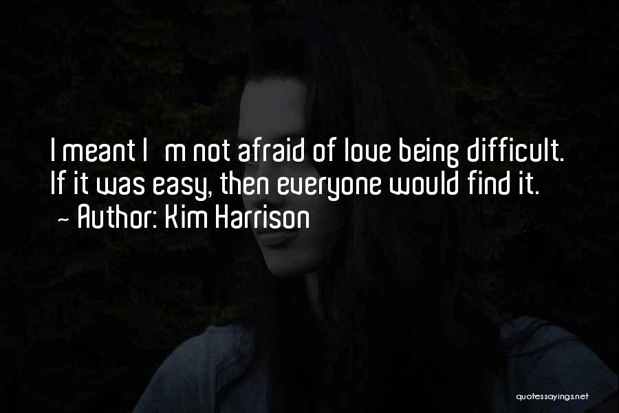 Kim Harrison Quotes: I Meant I'm Not Afraid Of Love Being Difficult. If It Was Easy, Then Everyone Would Find It.