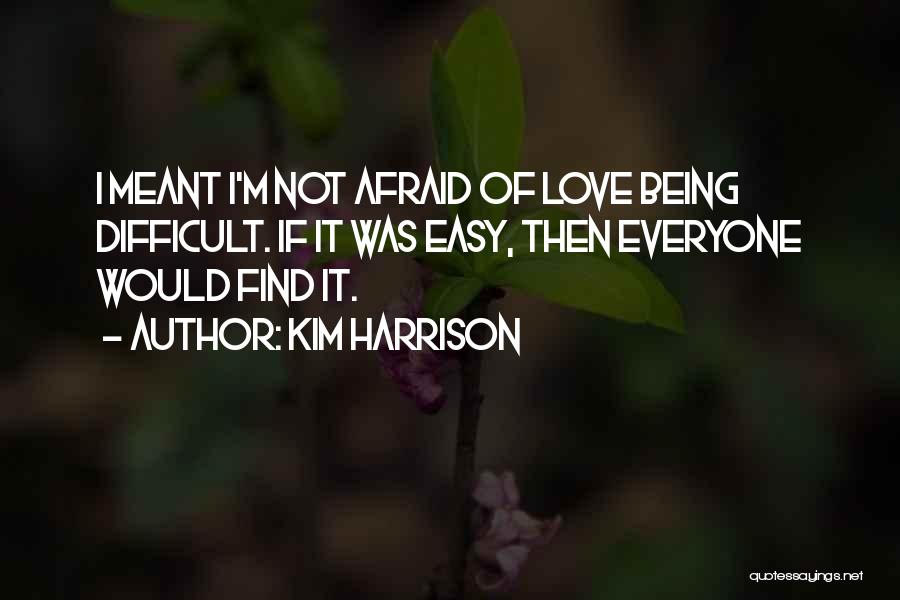 Kim Harrison Quotes: I Meant I'm Not Afraid Of Love Being Difficult. If It Was Easy, Then Everyone Would Find It.