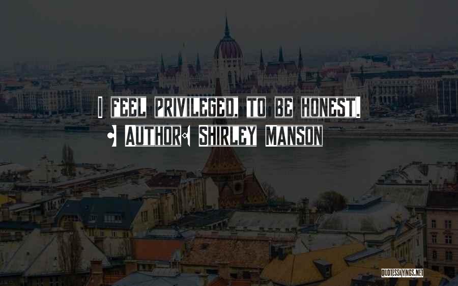 Shirley Manson Quotes: I Feel Privileged, To Be Honest.