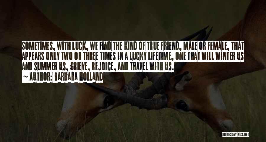 Barbara Holland Quotes: Sometimes, With Luck, We Find The Kind Of True Friend, Male Or Female, That Appears Only Two Or Three Times