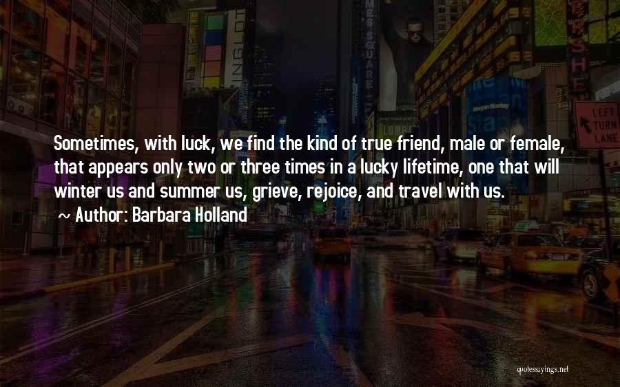 Barbara Holland Quotes: Sometimes, With Luck, We Find The Kind Of True Friend, Male Or Female, That Appears Only Two Or Three Times