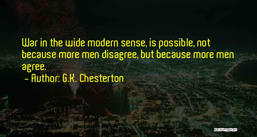 G.K. Chesterton Quotes: War In The Wide Modern Sense, Is Possible, Not Because More Men Disagree, But Because More Men Agree.