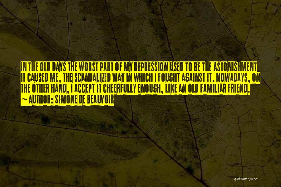 Simone De Beauvoir Quotes: In The Old Days The Worst Part Of My Depression Used To Be The Astonishment It Caused Me, The Scandalized