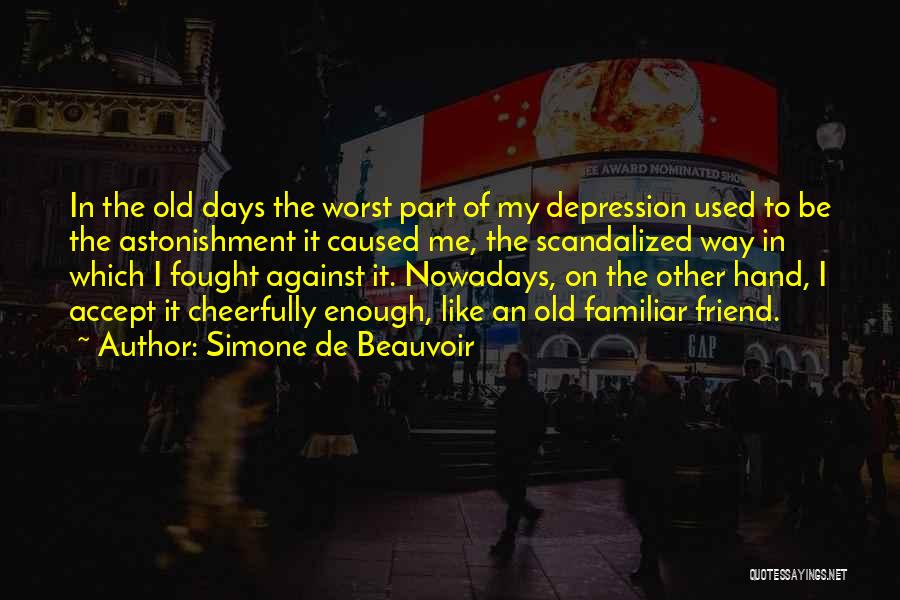 Simone De Beauvoir Quotes: In The Old Days The Worst Part Of My Depression Used To Be The Astonishment It Caused Me, The Scandalized