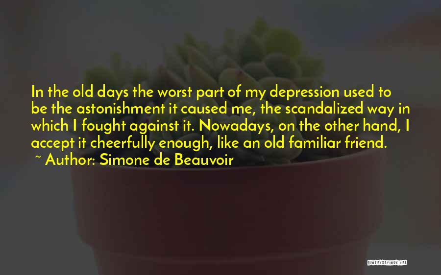 Simone De Beauvoir Quotes: In The Old Days The Worst Part Of My Depression Used To Be The Astonishment It Caused Me, The Scandalized