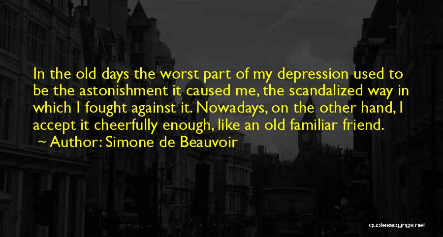Simone De Beauvoir Quotes: In The Old Days The Worst Part Of My Depression Used To Be The Astonishment It Caused Me, The Scandalized