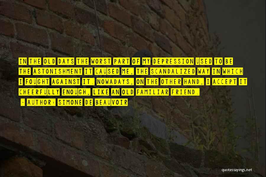 Simone De Beauvoir Quotes: In The Old Days The Worst Part Of My Depression Used To Be The Astonishment It Caused Me, The Scandalized