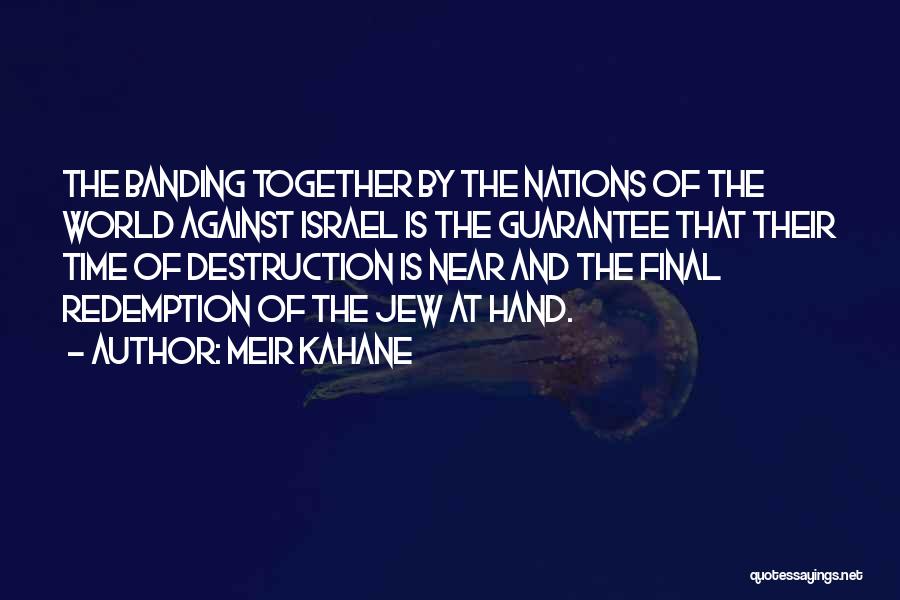 Meir Kahane Quotes: The Banding Together By The Nations Of The World Against Israel Is The Guarantee That Their Time Of Destruction Is