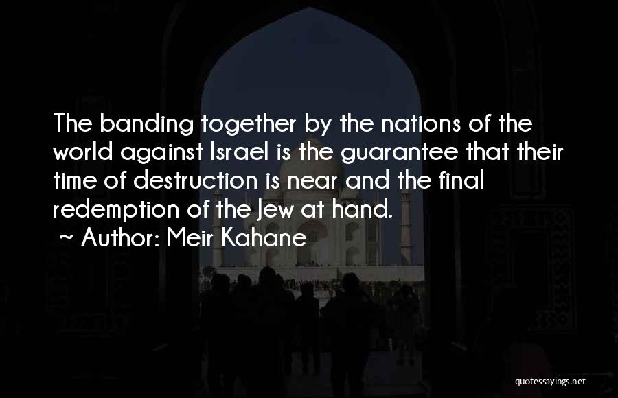 Meir Kahane Quotes: The Banding Together By The Nations Of The World Against Israel Is The Guarantee That Their Time Of Destruction Is