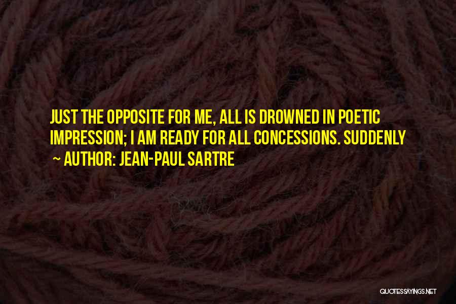 Jean-Paul Sartre Quotes: Just The Opposite For Me, All Is Drowned In Poetic Impression; I Am Ready For All Concessions. Suddenly