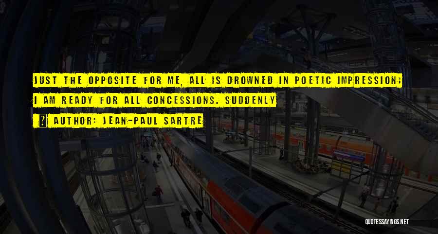 Jean-Paul Sartre Quotes: Just The Opposite For Me, All Is Drowned In Poetic Impression; I Am Ready For All Concessions. Suddenly