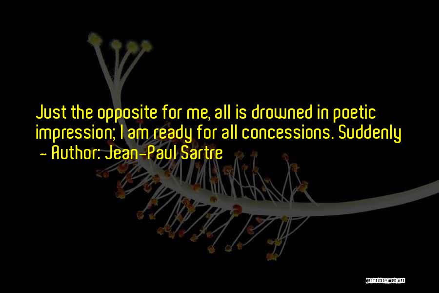 Jean-Paul Sartre Quotes: Just The Opposite For Me, All Is Drowned In Poetic Impression; I Am Ready For All Concessions. Suddenly