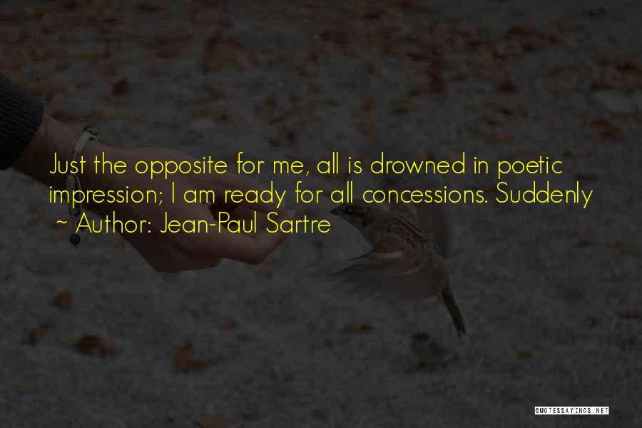 Jean-Paul Sartre Quotes: Just The Opposite For Me, All Is Drowned In Poetic Impression; I Am Ready For All Concessions. Suddenly