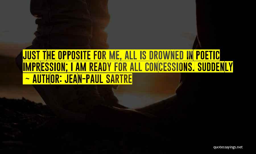 Jean-Paul Sartre Quotes: Just The Opposite For Me, All Is Drowned In Poetic Impression; I Am Ready For All Concessions. Suddenly