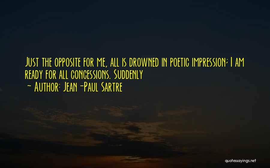 Jean-Paul Sartre Quotes: Just The Opposite For Me, All Is Drowned In Poetic Impression; I Am Ready For All Concessions. Suddenly