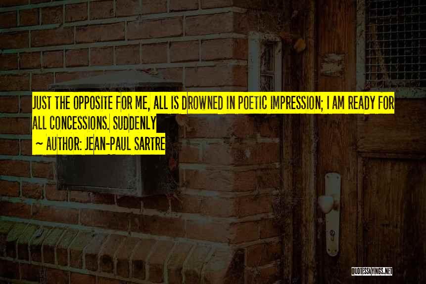 Jean-Paul Sartre Quotes: Just The Opposite For Me, All Is Drowned In Poetic Impression; I Am Ready For All Concessions. Suddenly