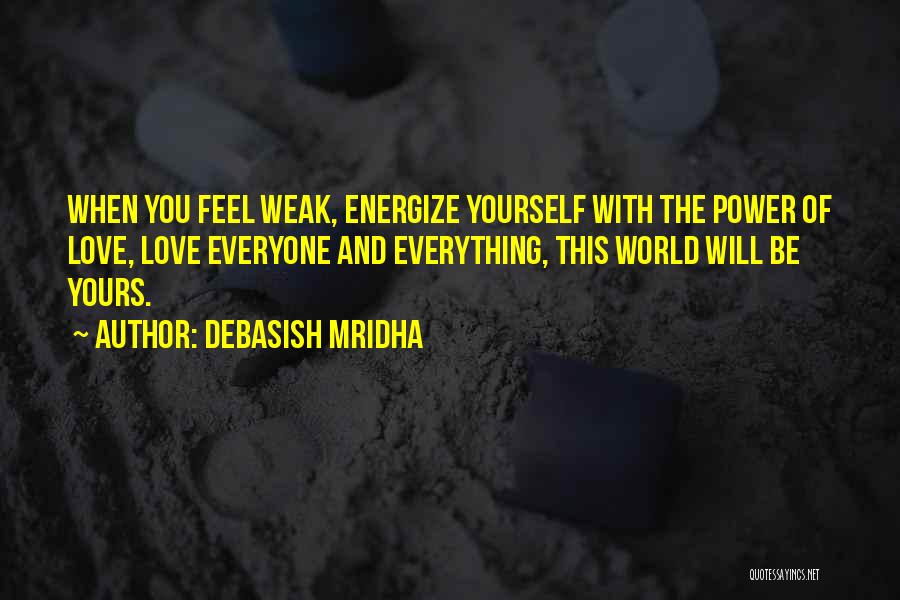 Debasish Mridha Quotes: When You Feel Weak, Energize Yourself With The Power Of Love, Love Everyone And Everything, This World Will Be Yours.