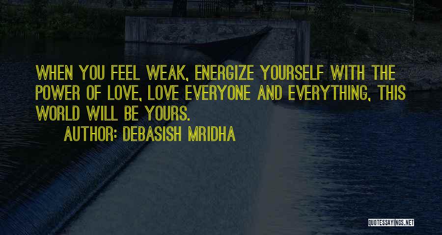 Debasish Mridha Quotes: When You Feel Weak, Energize Yourself With The Power Of Love, Love Everyone And Everything, This World Will Be Yours.