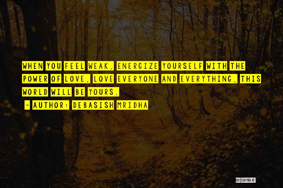 Debasish Mridha Quotes: When You Feel Weak, Energize Yourself With The Power Of Love, Love Everyone And Everything, This World Will Be Yours.