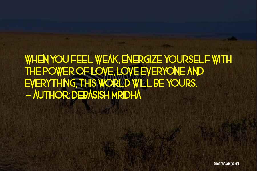 Debasish Mridha Quotes: When You Feel Weak, Energize Yourself With The Power Of Love, Love Everyone And Everything, This World Will Be Yours.