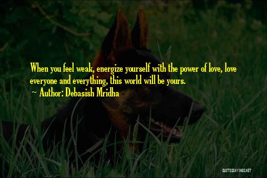 Debasish Mridha Quotes: When You Feel Weak, Energize Yourself With The Power Of Love, Love Everyone And Everything, This World Will Be Yours.