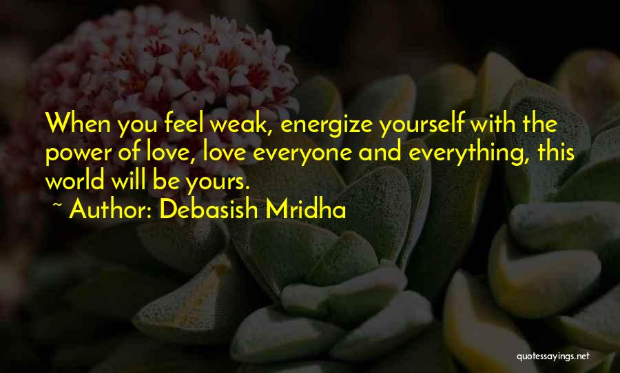 Debasish Mridha Quotes: When You Feel Weak, Energize Yourself With The Power Of Love, Love Everyone And Everything, This World Will Be Yours.