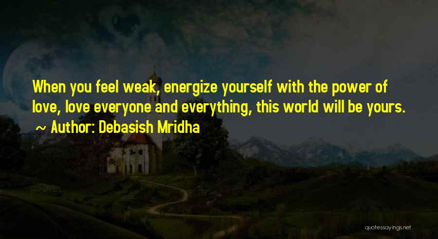 Debasish Mridha Quotes: When You Feel Weak, Energize Yourself With The Power Of Love, Love Everyone And Everything, This World Will Be Yours.