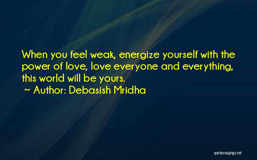 Debasish Mridha Quotes: When You Feel Weak, Energize Yourself With The Power Of Love, Love Everyone And Everything, This World Will Be Yours.