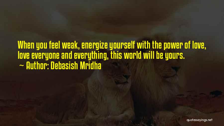 Debasish Mridha Quotes: When You Feel Weak, Energize Yourself With The Power Of Love, Love Everyone And Everything, This World Will Be Yours.