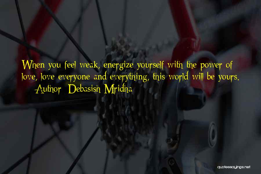 Debasish Mridha Quotes: When You Feel Weak, Energize Yourself With The Power Of Love, Love Everyone And Everything, This World Will Be Yours.