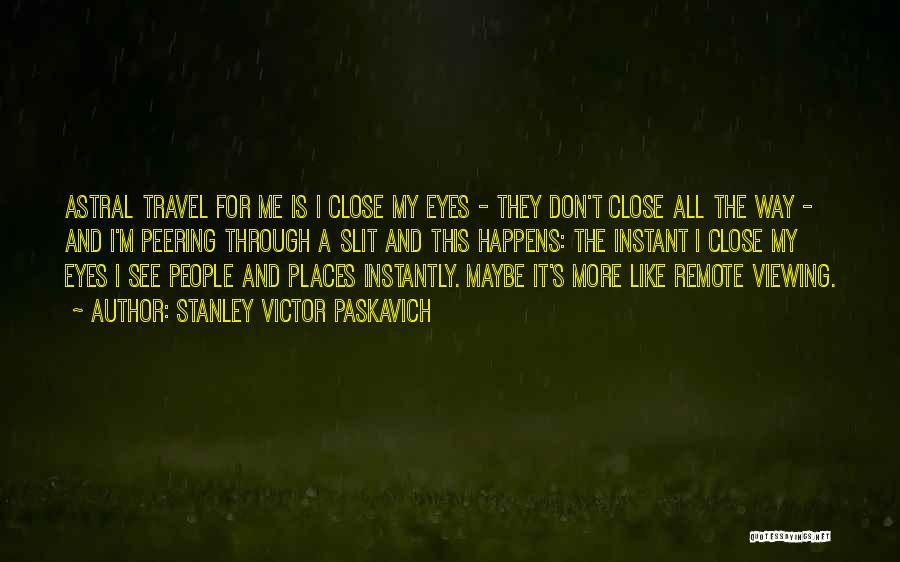 Stanley Victor Paskavich Quotes: Astral Travel For Me Is I Close My Eyes - They Don't Close All The Way - And I'm Peering