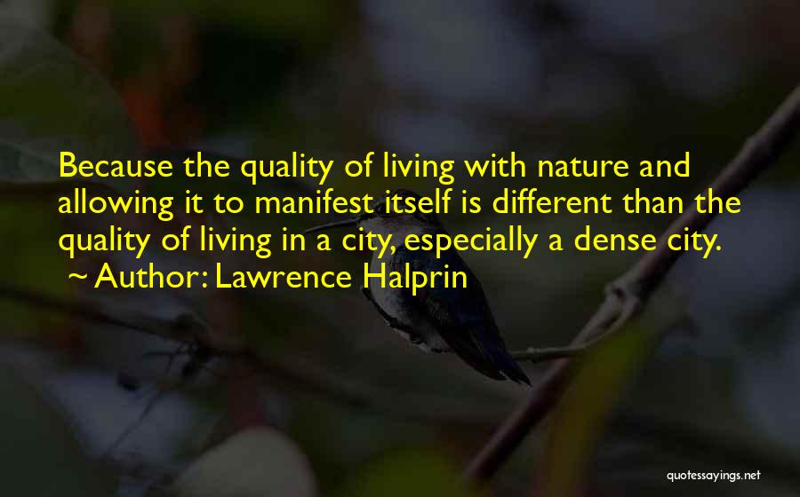 Lawrence Halprin Quotes: Because The Quality Of Living With Nature And Allowing It To Manifest Itself Is Different Than The Quality Of Living