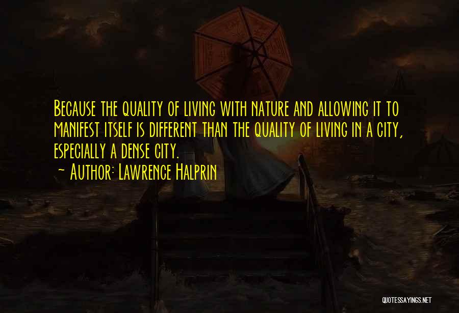 Lawrence Halprin Quotes: Because The Quality Of Living With Nature And Allowing It To Manifest Itself Is Different Than The Quality Of Living