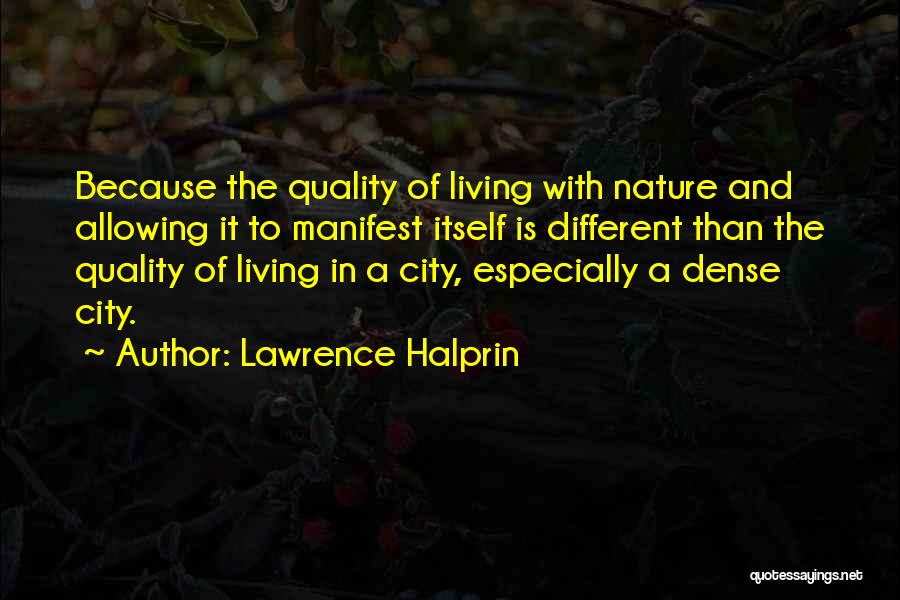 Lawrence Halprin Quotes: Because The Quality Of Living With Nature And Allowing It To Manifest Itself Is Different Than The Quality Of Living