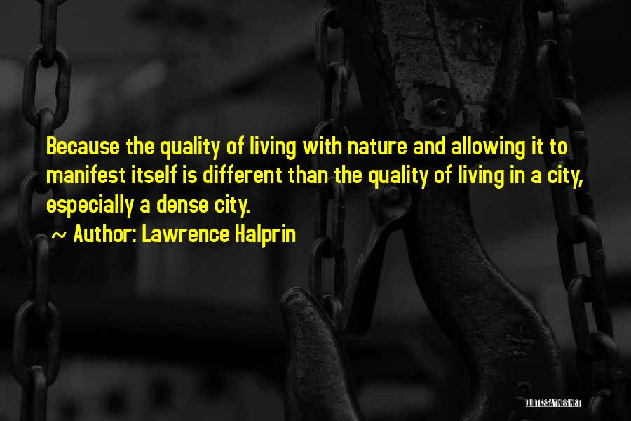 Lawrence Halprin Quotes: Because The Quality Of Living With Nature And Allowing It To Manifest Itself Is Different Than The Quality Of Living