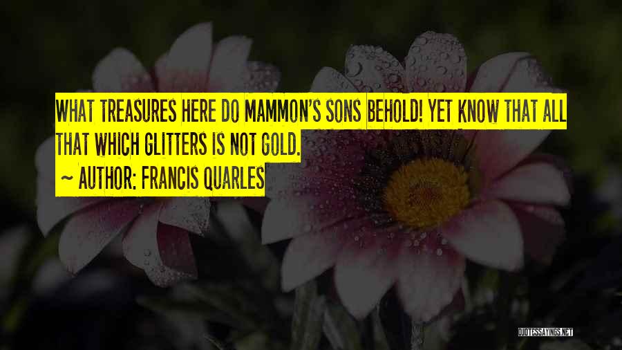 Francis Quarles Quotes: What Treasures Here Do Mammon's Sons Behold! Yet Know That All That Which Glitters Is Not Gold.