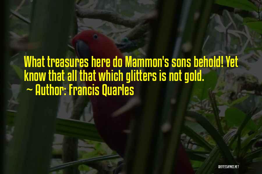 Francis Quarles Quotes: What Treasures Here Do Mammon's Sons Behold! Yet Know That All That Which Glitters Is Not Gold.