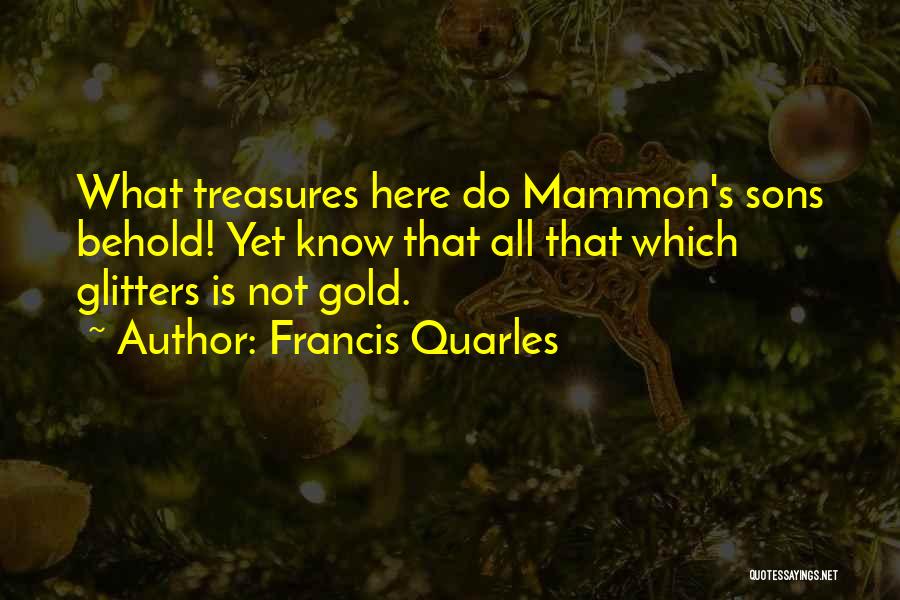 Francis Quarles Quotes: What Treasures Here Do Mammon's Sons Behold! Yet Know That All That Which Glitters Is Not Gold.
