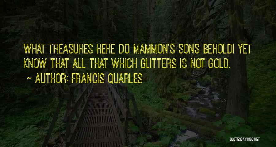 Francis Quarles Quotes: What Treasures Here Do Mammon's Sons Behold! Yet Know That All That Which Glitters Is Not Gold.