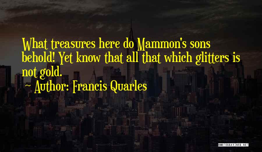 Francis Quarles Quotes: What Treasures Here Do Mammon's Sons Behold! Yet Know That All That Which Glitters Is Not Gold.