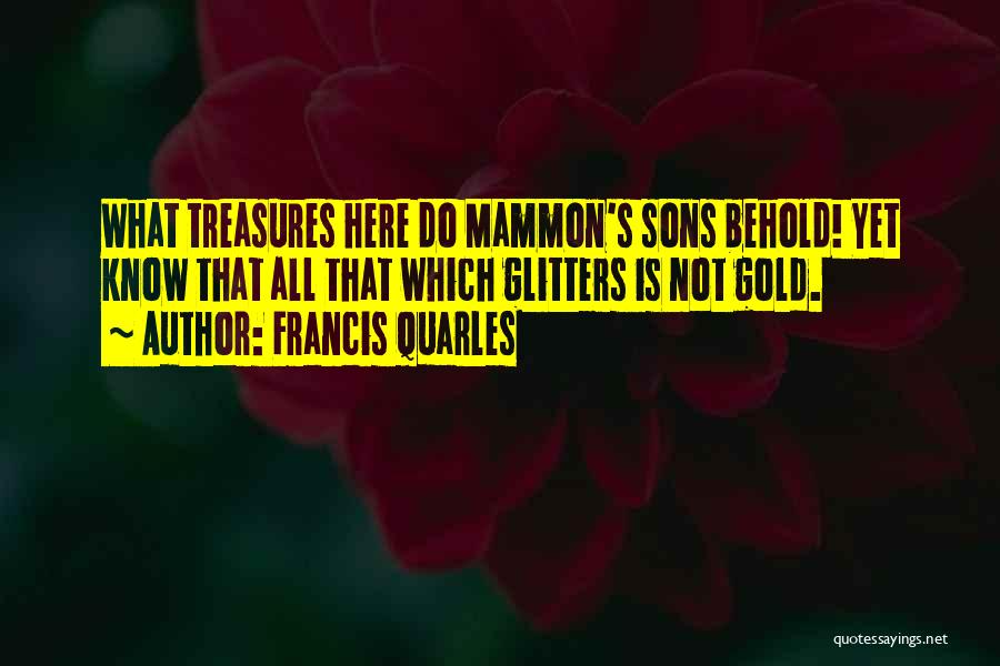 Francis Quarles Quotes: What Treasures Here Do Mammon's Sons Behold! Yet Know That All That Which Glitters Is Not Gold.