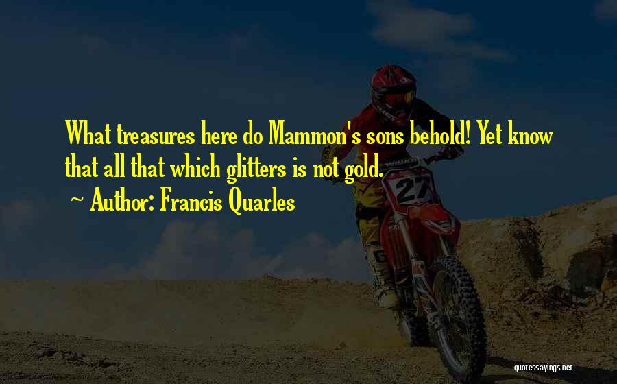 Francis Quarles Quotes: What Treasures Here Do Mammon's Sons Behold! Yet Know That All That Which Glitters Is Not Gold.