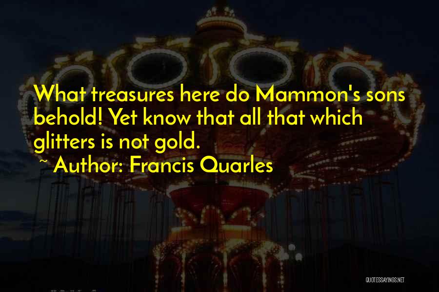 Francis Quarles Quotes: What Treasures Here Do Mammon's Sons Behold! Yet Know That All That Which Glitters Is Not Gold.