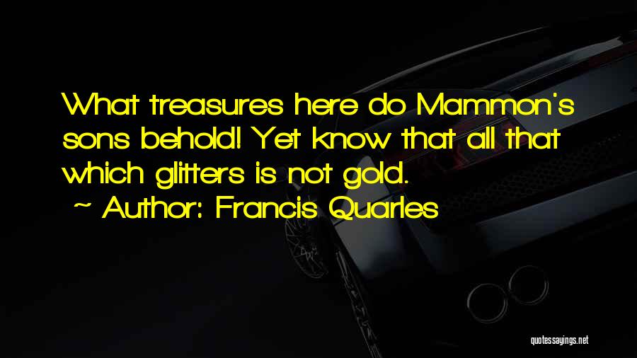 Francis Quarles Quotes: What Treasures Here Do Mammon's Sons Behold! Yet Know That All That Which Glitters Is Not Gold.