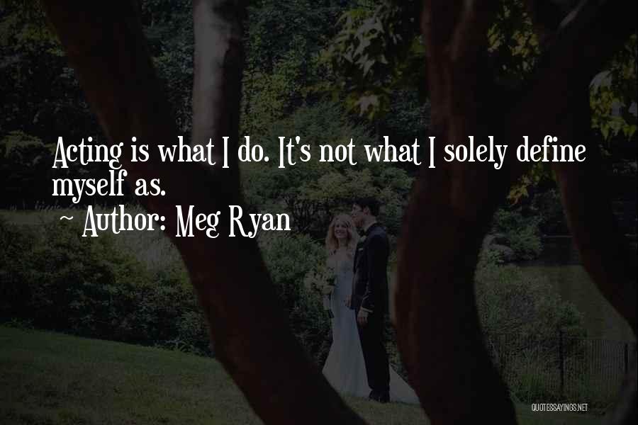 Meg Ryan Quotes: Acting Is What I Do. It's Not What I Solely Define Myself As.