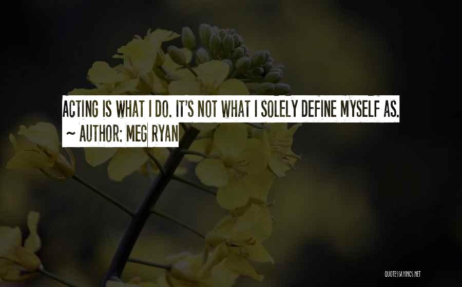 Meg Ryan Quotes: Acting Is What I Do. It's Not What I Solely Define Myself As.